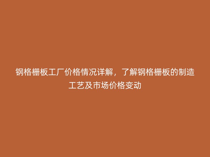 鋼格柵板工廠價(jià)格情況詳解，了解鋼格柵板的制造工藝及市場(chǎng)價(jià)格變動(dòng)