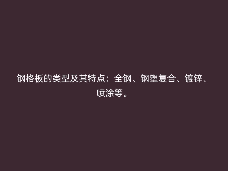 鋼格板的類(lèi)型及其特點(diǎn)：全鋼、鋼塑復(fù)合、鍍鋅、噴涂等。