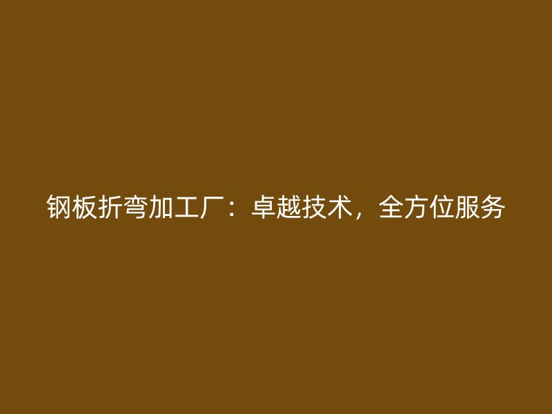 鋼板折彎加工廠：卓越技術(shù)，全方位服務(wù)