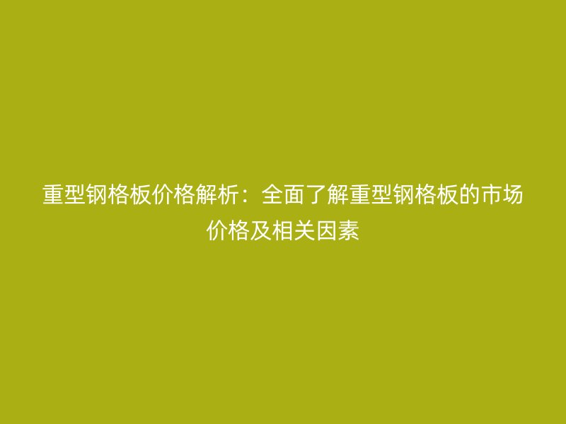 重型鋼格板價格解析：全面了解重型鋼格板的市場價格及相關(guān)因素