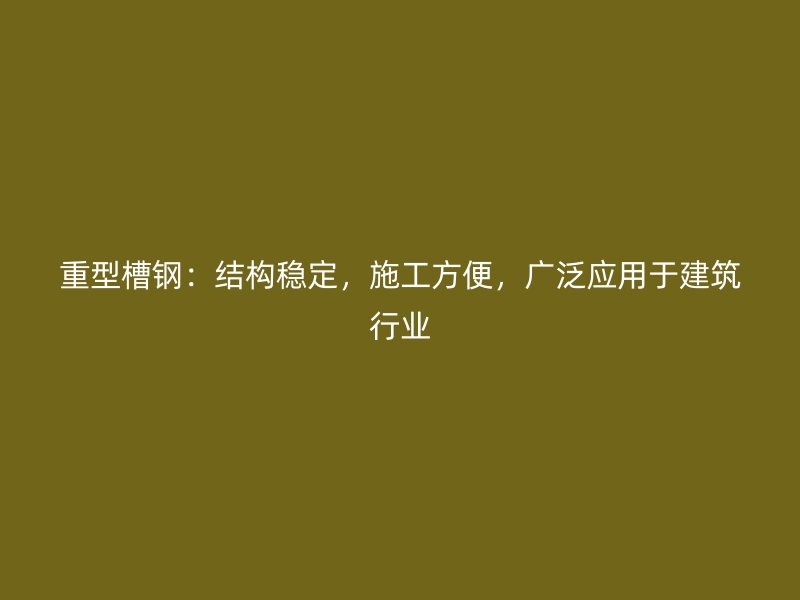 重型槽鋼：結(jié)構(gòu)穩(wěn)定，施工方便，廣泛應(yīng)用于建筑行業(yè)