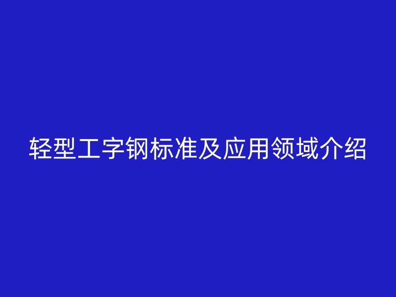 輕型工字鋼標準及應(yīng)用領(lǐng)域介紹