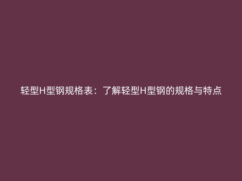 輕型H型鋼規(guī)格表：了解輕型H型鋼的規(guī)格與特點(diǎn)