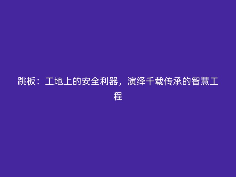跳板：工地上的安全利器，演繹千載傳承的智慧工程