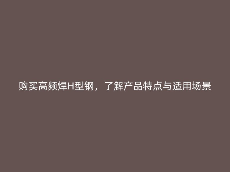 購(gòu)買(mǎi)高頻焊H型鋼，了解產(chǎn)品特點(diǎn)與適用場(chǎng)景