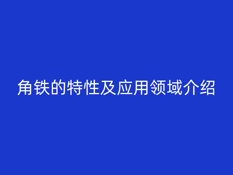 角鐵的特性及應(yīng)用領(lǐng)域介紹
