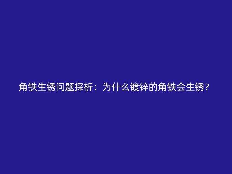 角鐵生銹問題探析：為什么鍍鋅的角鐵會生銹？