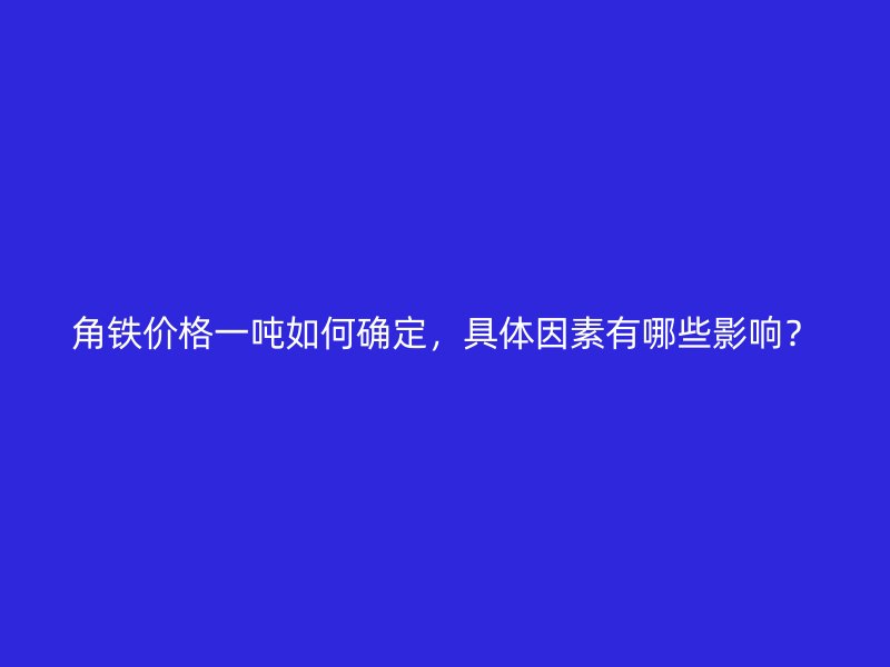角鐵價格一噸如何確定，具體因素有哪些影響？