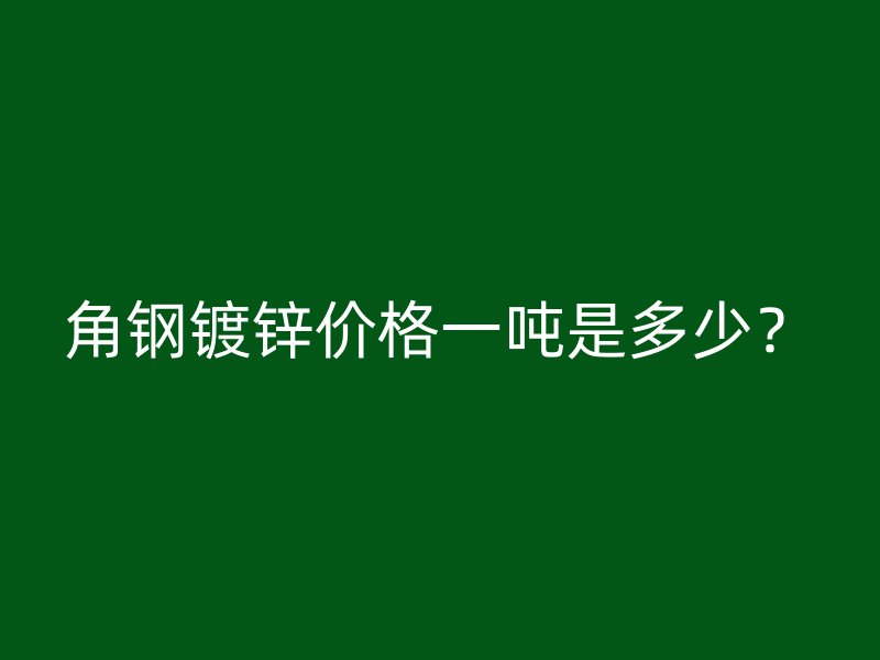 角鋼鍍鋅價格一噸是多少？