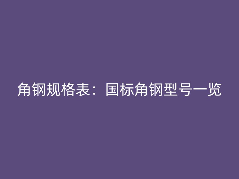 角鋼規(guī)格表：國(guó)標(biāo)角鋼型號(hào)一覽