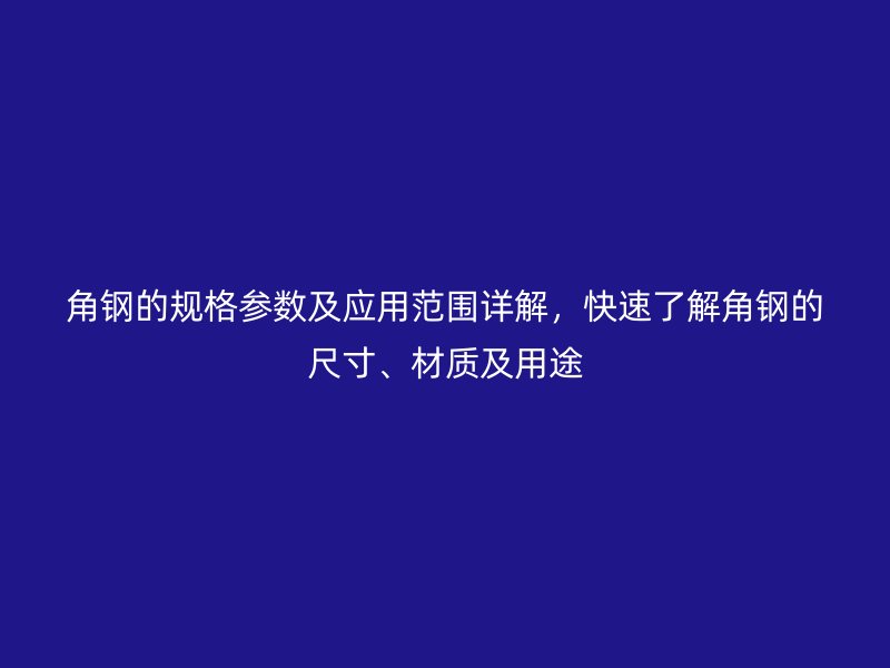 角鋼的規(guī)格參數(shù)及應(yīng)用范圍詳解，快速了解角鋼的尺寸、材質(zhì)及用途