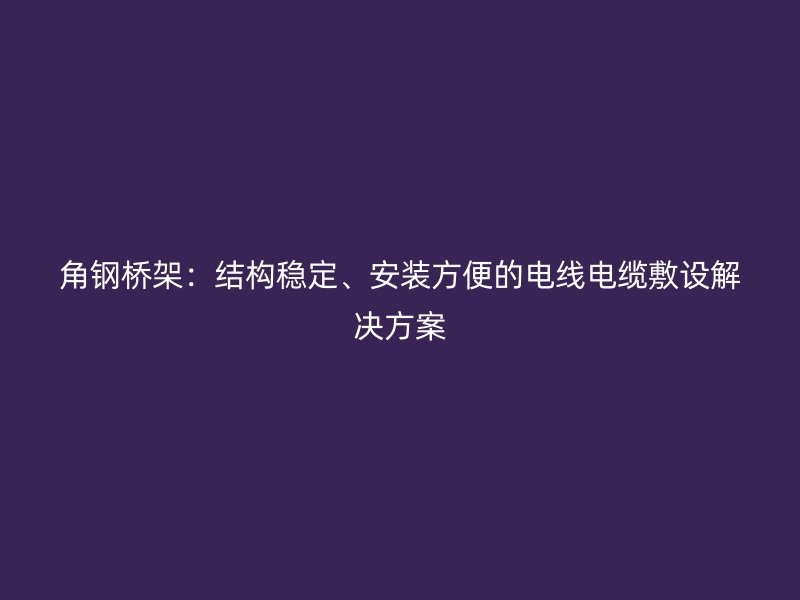 角鋼橋架：結(jié)構(gòu)穩(wěn)定、安裝方便的電線電纜敷設(shè)解決方案
