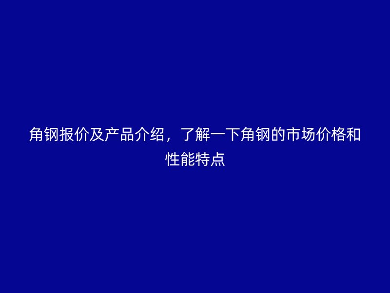 角鋼報價及產(chǎn)品介紹，了解一下角鋼的市場價格和性能特點(diǎn)