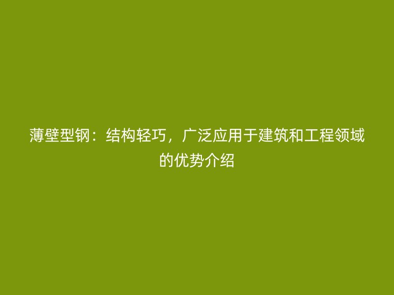 薄壁型鋼：結(jié)構(gòu)輕巧，廣泛應(yīng)用于建筑和工程領(lǐng)域的優(yōu)勢(shì)介紹