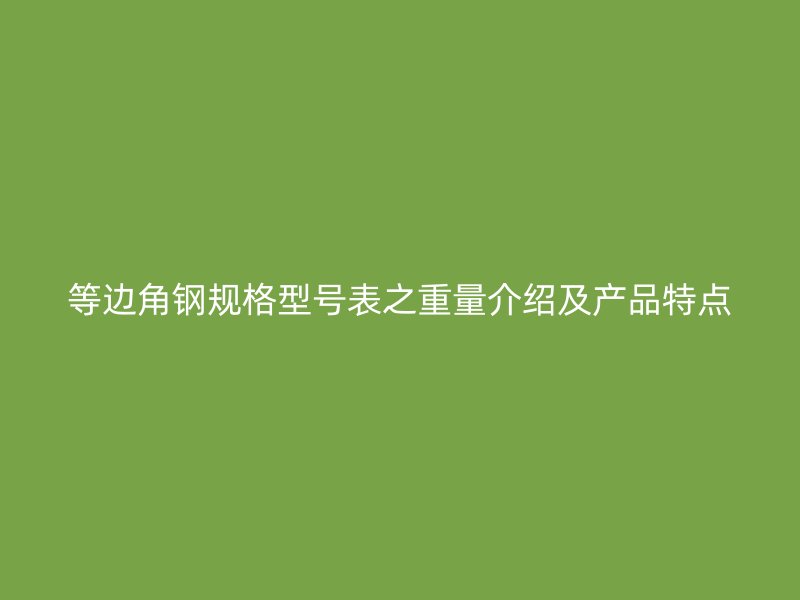 等邊角鋼規(guī)格型號(hào)表之重量介紹及產(chǎn)品特點(diǎn)