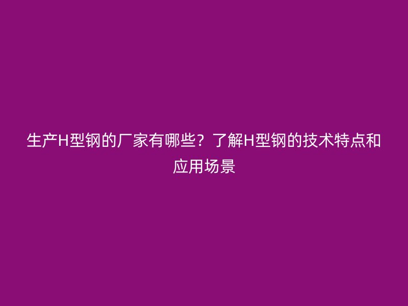 生產(chǎn)H型鋼的廠家有哪些？了解H型鋼的技術(shù)特點(diǎn)和應(yīng)用場(chǎng)景