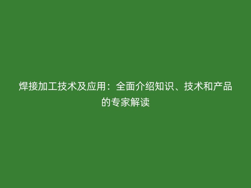 焊接加工技術(shù)及應(yīng)用：全面介紹知識、技術(shù)和產(chǎn)品的專家解讀