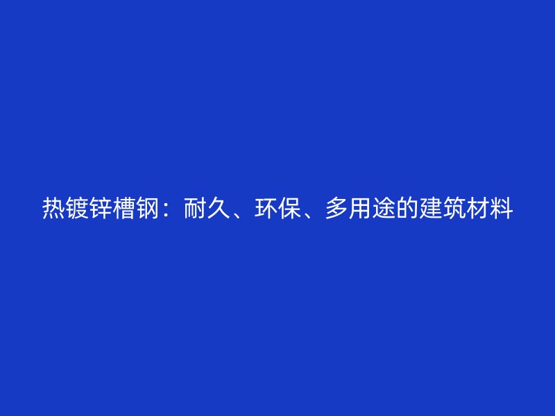 熱鍍鋅槽鋼：耐久、環(huán)保、多用途的建筑材料