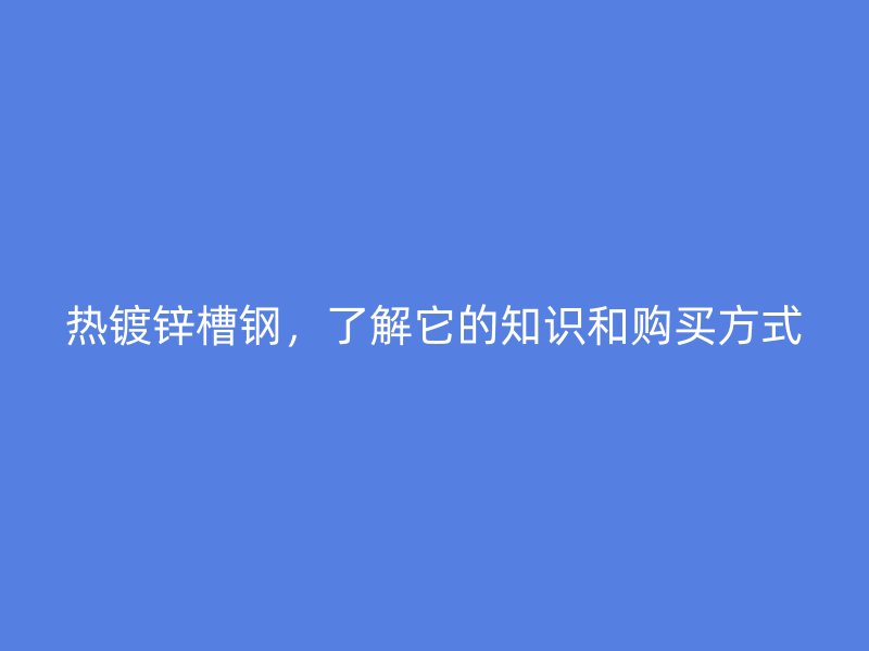 熱鍍鋅槽鋼，了解它的知識(shí)和購買方式