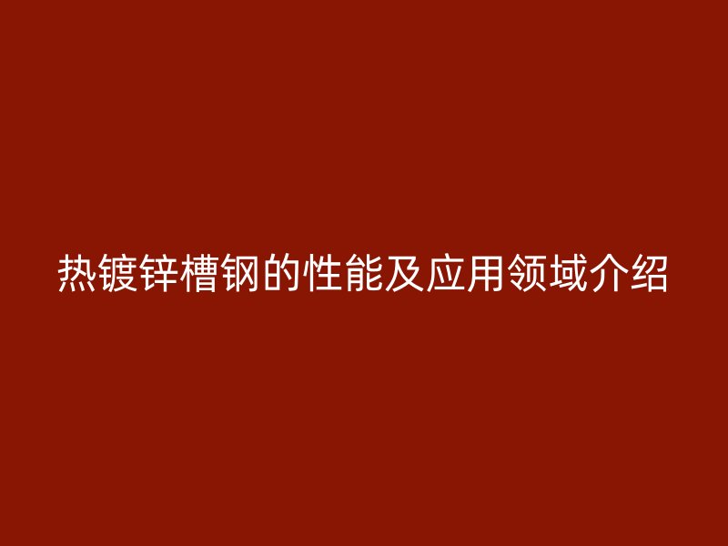 熱鍍鋅槽鋼的性能及應用領域介紹