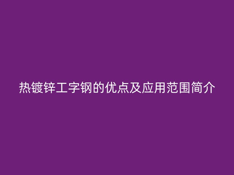 熱鍍鋅工字鋼的優(yōu)點(diǎn)及應(yīng)用范圍簡(jiǎn)介