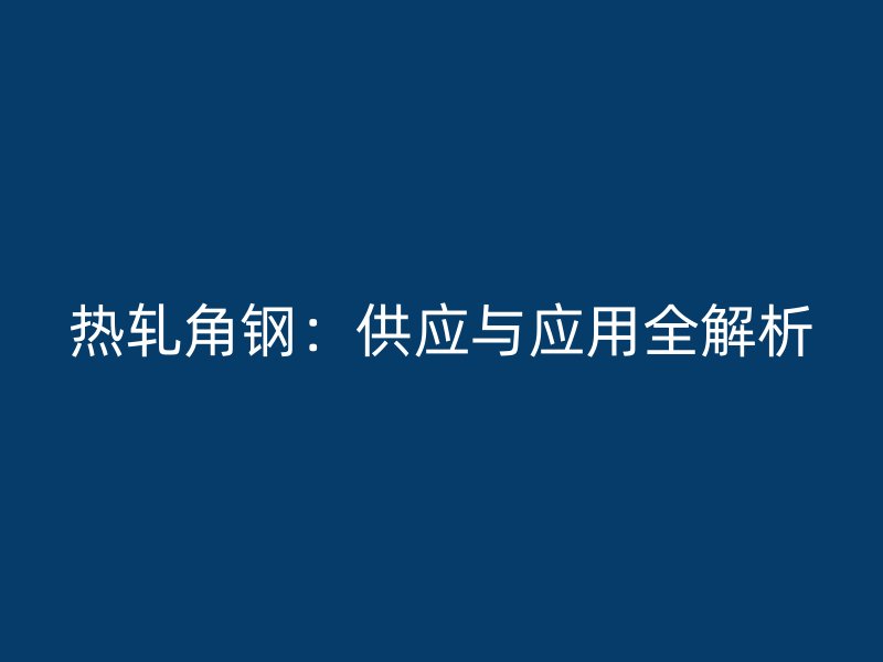 熱軋角鋼：供應(yīng)與應(yīng)用全解析