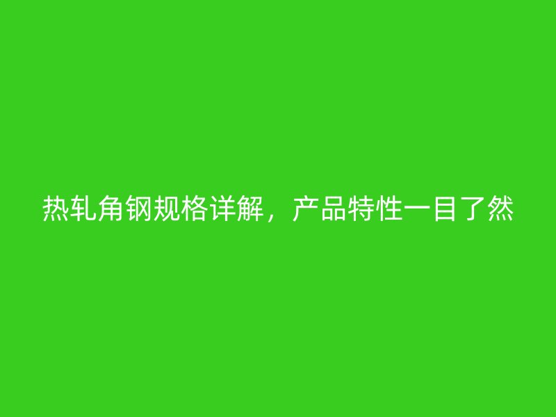 熱軋角鋼規(guī)格詳解，產(chǎn)品特性一目了然