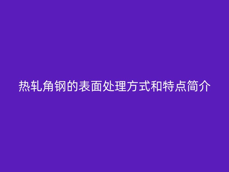 熱軋角鋼的表面處理方式和特點(diǎn)簡介