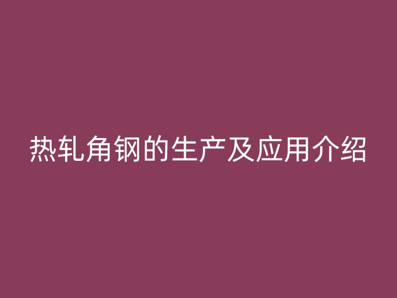 熱軋角鋼的生產(chǎn)及應(yīng)用介紹