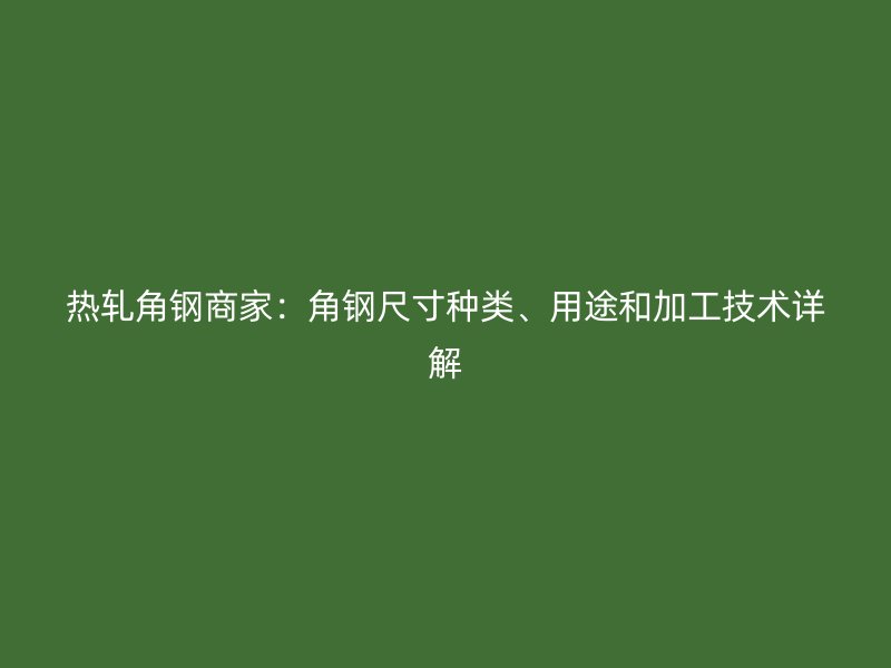 熱軋角鋼商家：角鋼尺寸種類、用途和加工技術(shù)詳解