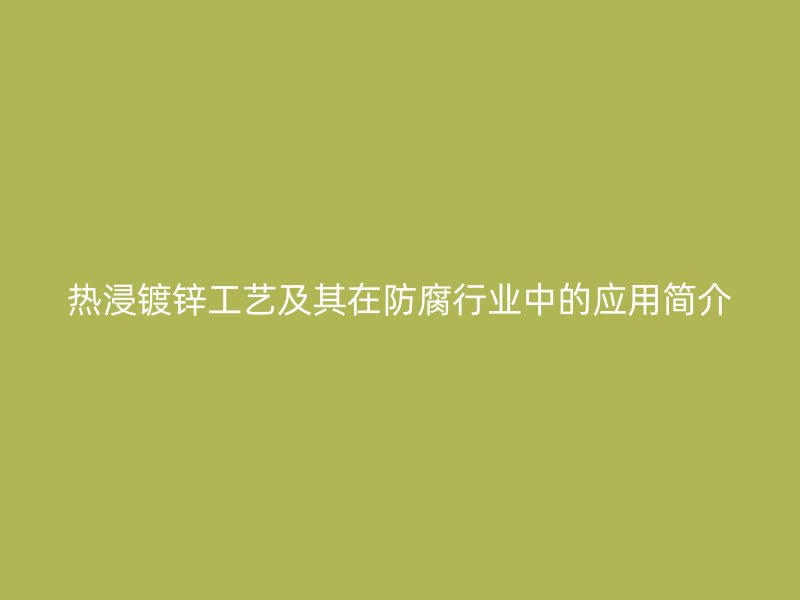 熱浸鍍鋅工藝及其在防腐行業(yè)中的應(yīng)用簡(jiǎn)介