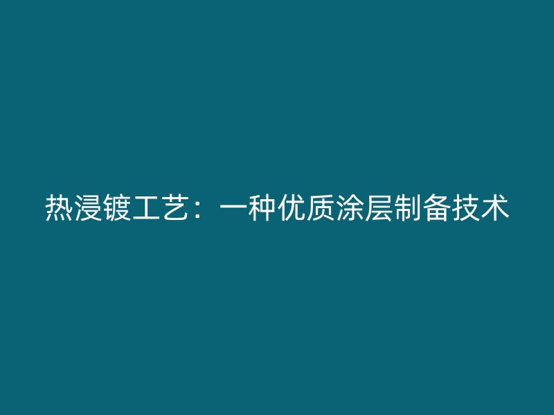 熱浸鍍工藝：一種優(yōu)質(zhì)涂層制備技術(shù)