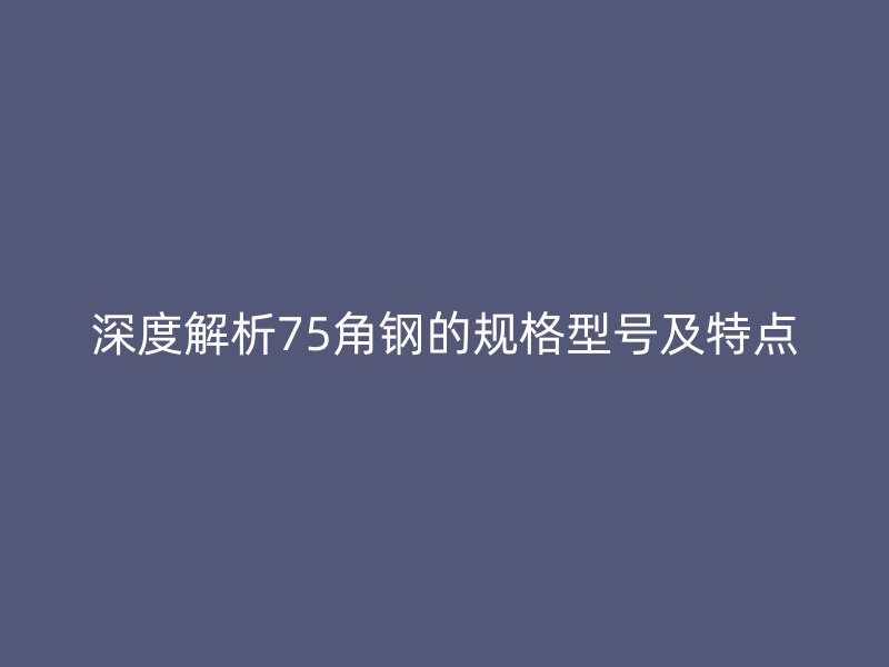 深度解析75角鋼的規(guī)格型號(hào)及特點(diǎn)