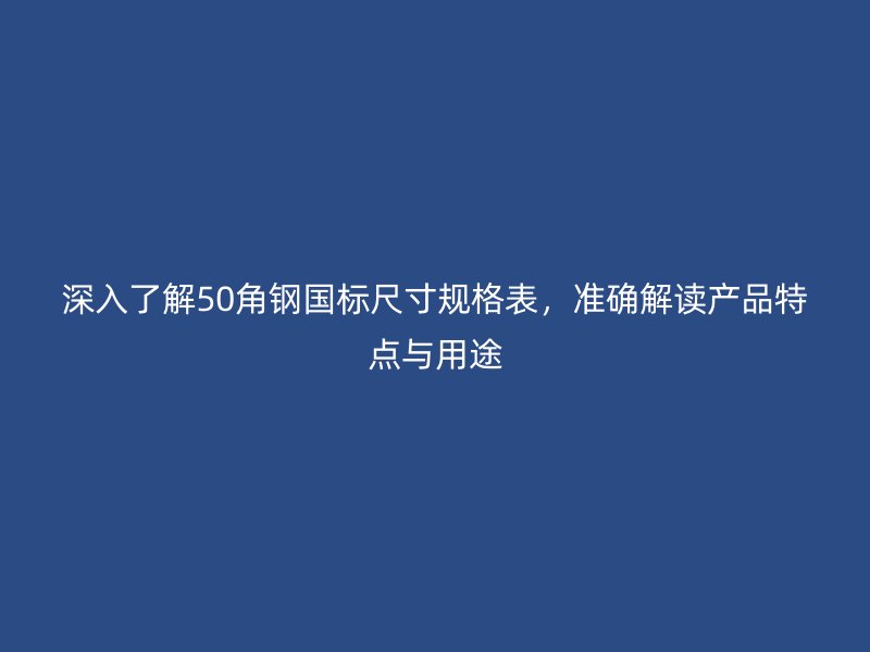 深入了解50角鋼國(guó)標(biāo)尺寸規(guī)格表，準(zhǔn)確解讀產(chǎn)品特點(diǎn)與用途