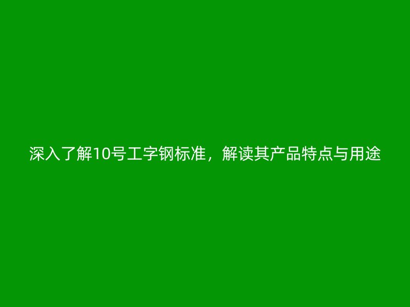 深入了解10號(hào)工字鋼標(biāo)準(zhǔn)，解讀其產(chǎn)品特點(diǎn)與用途