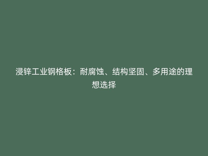 浸鋅工業(yè)鋼格板：耐腐蝕、結(jié)構(gòu)堅固、多用途的理想選擇