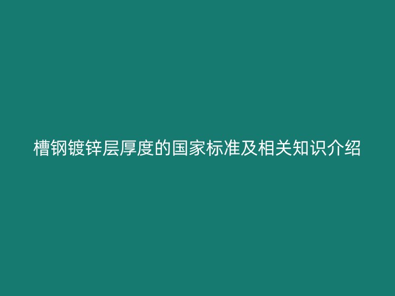 槽鋼鍍鋅層厚度的國(guó)家標(biāo)準(zhǔn)及相關(guān)知識(shí)介紹
