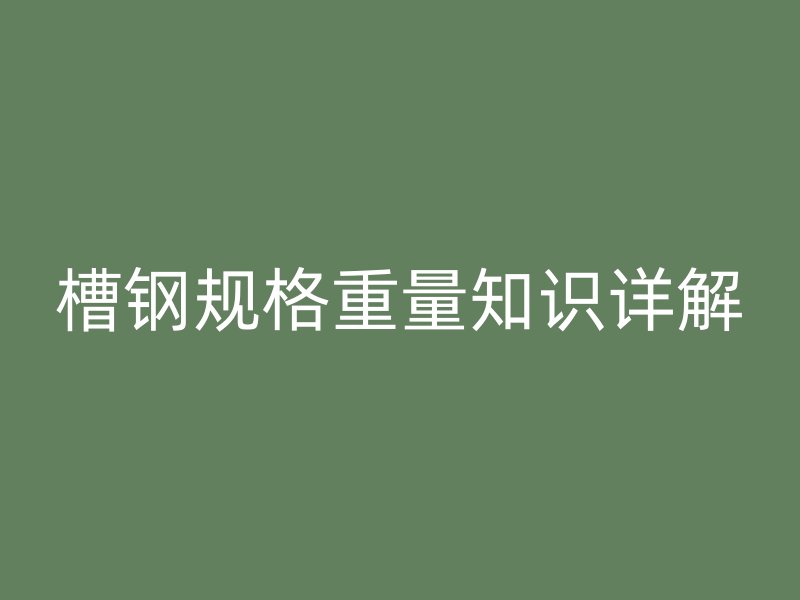 槽鋼規(guī)格重量知識詳解