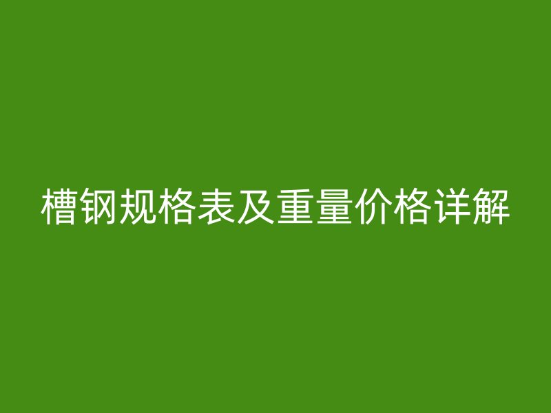 槽鋼規(guī)格表及重量價(jià)格詳解