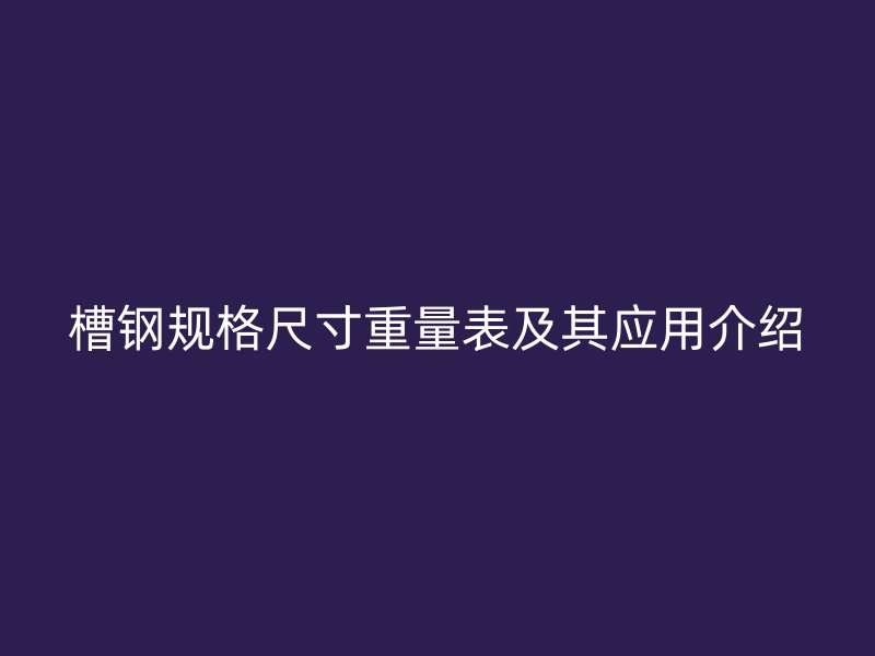 槽鋼規(guī)格尺寸重量表及其應(yīng)用介紹