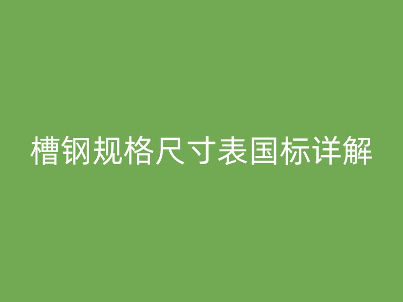 槽鋼規(guī)格尺寸表國標詳解