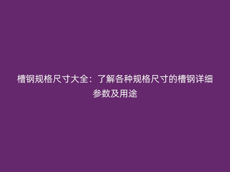 槽鋼規(guī)格尺寸大全：了解各種規(guī)格尺寸的槽鋼詳細(xì)參數(shù)及用途