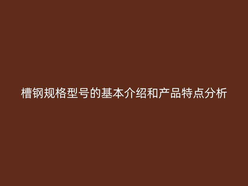 槽鋼規(guī)格型號的基本介紹和產(chǎn)品特點(diǎn)分析