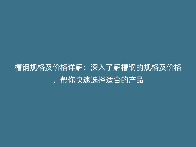 槽鋼規(guī)格及價(jià)格詳解：深入了解槽鋼的規(guī)格及價(jià)格，幫你快速選擇適合的產(chǎn)品