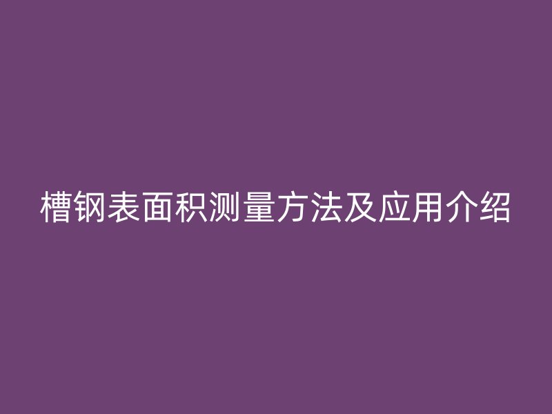 槽鋼表面積測(cè)量方法及應(yīng)用介紹