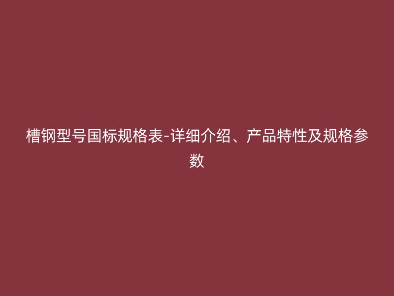 槽鋼型號國標(biāo)規(guī)格表-詳細(xì)介紹、產(chǎn)品特性及規(guī)格參數(shù)