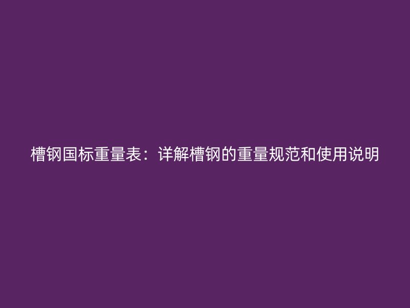 槽鋼國(guó)標(biāo)重量表：詳解槽鋼的重量規(guī)范和使用說(shuō)明