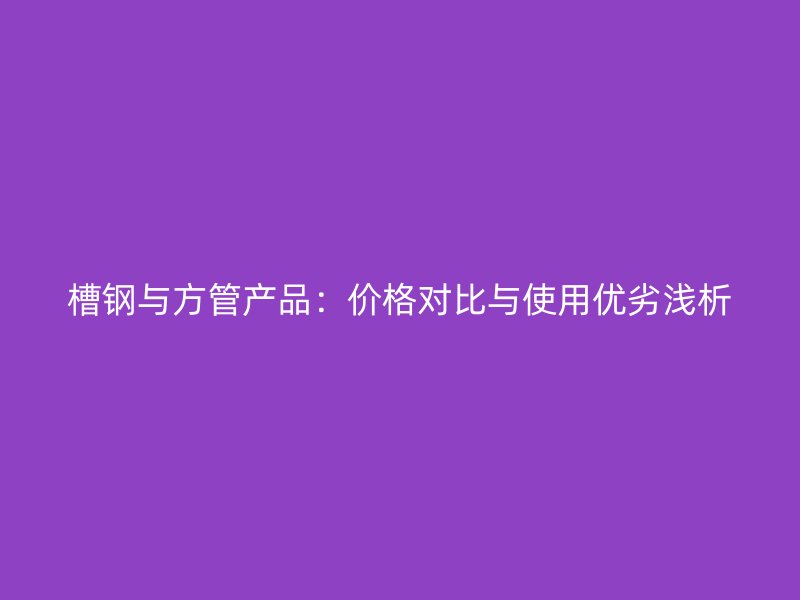 槽鋼與方管產(chǎn)品：價格對比與使用優(yōu)劣淺析