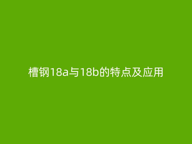 槽鋼18a與18b的特點及應(yīng)用