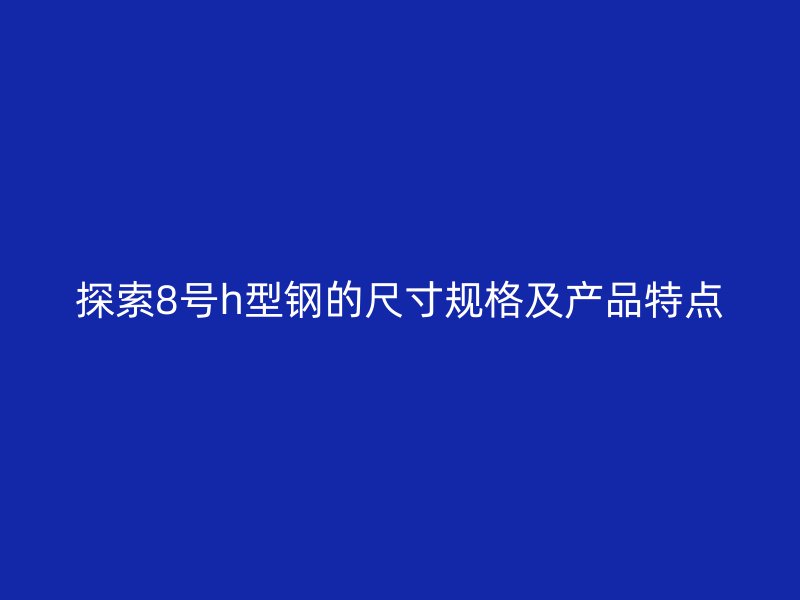 探索8號(hào)h型鋼的尺寸規(guī)格及產(chǎn)品特點(diǎn)